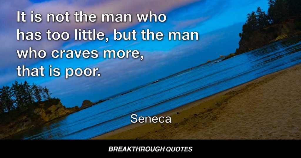 It is not the man who has too little, but the man who craves more, that is poor. — Seneca