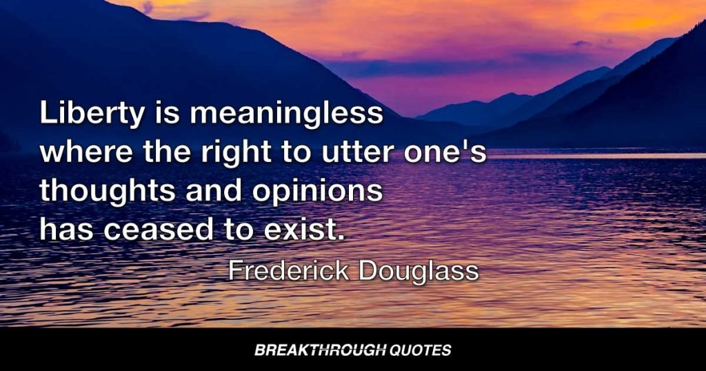 Liberty is meaningless where the right to utter one's thoughts and opinions has ceased to exist. That, of all rights, is the dread of tyrants. It is the right which they first of all strike down. — Frederick Douglass