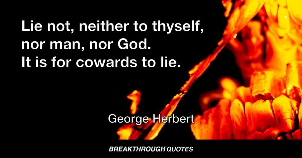 Lie not, neither to thyself, nor man, nor God. It is for cowards to lie. — George Herbert