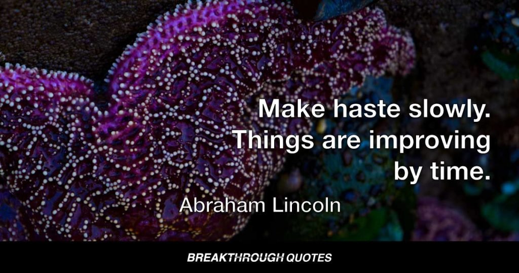 Make haste slowly. Things are improving by time. — Abraham Lincoln