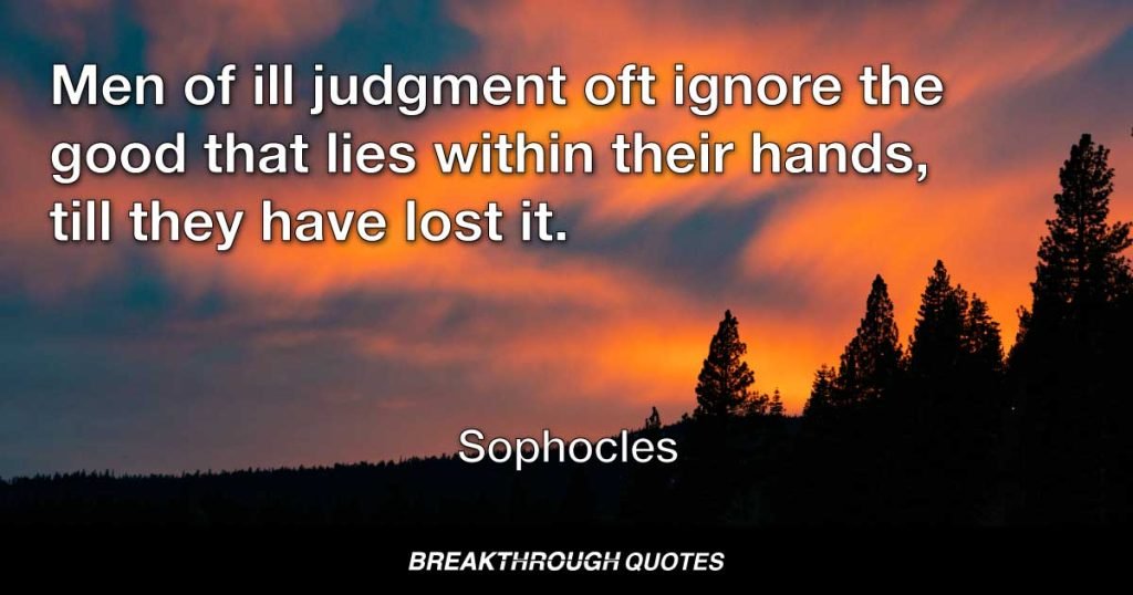 Men of ill judgment oft ignore the good that lies within their hands, till they have lost it. — Sophocles