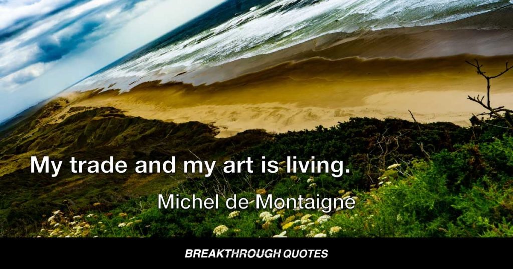 My trade and my art is living. — Michel de Montaigne