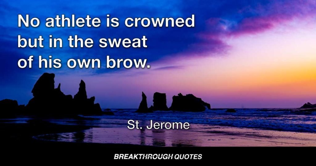 No athlete is crowned but in the sweat of his own brow. — St. Jerome