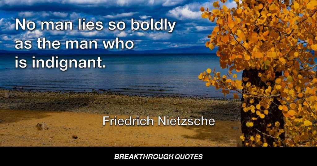 No man lies so boldly as the man who is indignant. — Friedrich Nietzsche