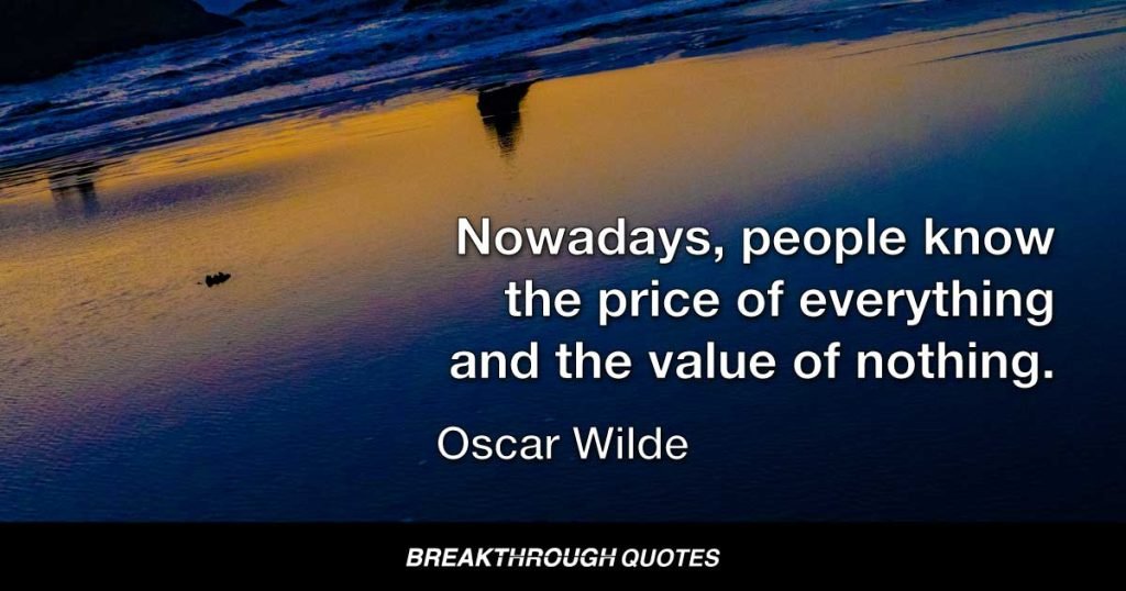 Nowadays, people know the price of everything and the value of nothing. — Oscar Wilde