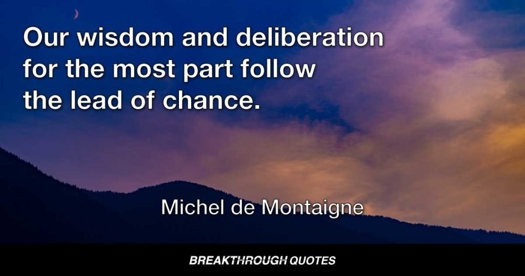 Our wisdom and deliberation for the most part follow the lead of chance. — Michel de Montaigne