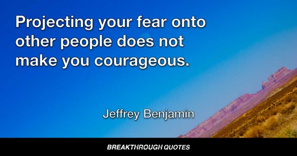 Projecting your fear onto other people does not make you courageous. — Jeffrey Benjamin