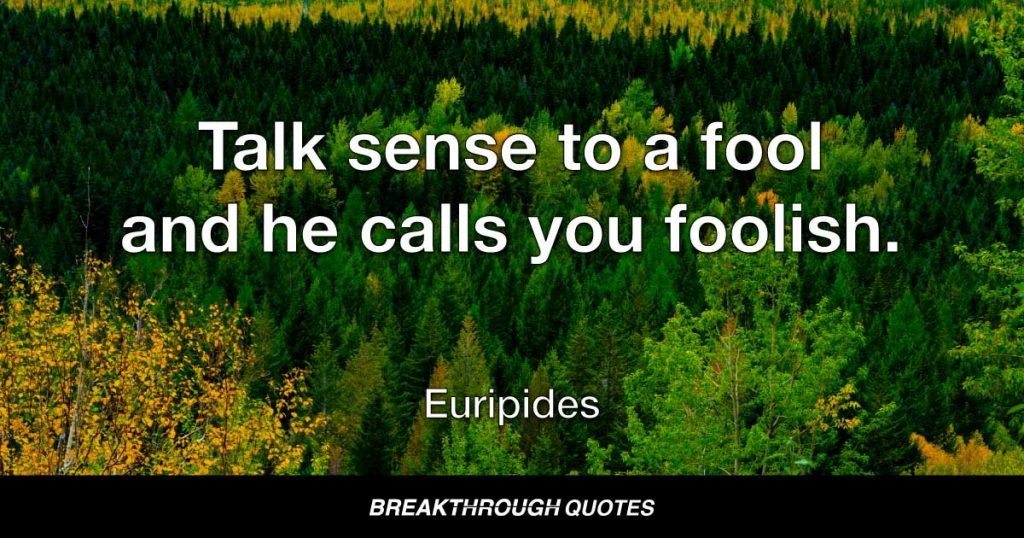 Talk sense to a fool and he calls you foolish. — Euripides