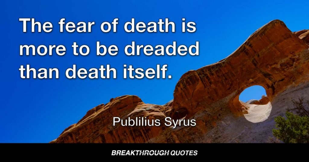 The fear of death is more to be dreaded than death itself. — Publilius Syrus