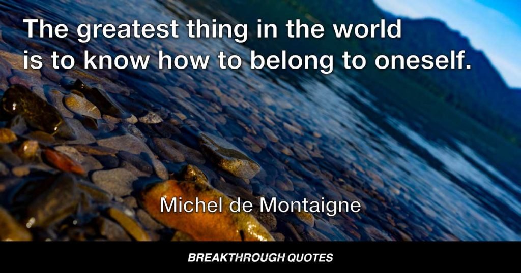 The greatest thing in the world is to know how to belong to oneself. — Michel de Montaigne