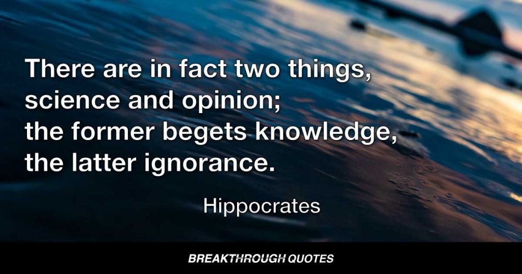 There are in fact two things, science and opinion; the former begets knowledge, the latter ignorance. — Hippocrates