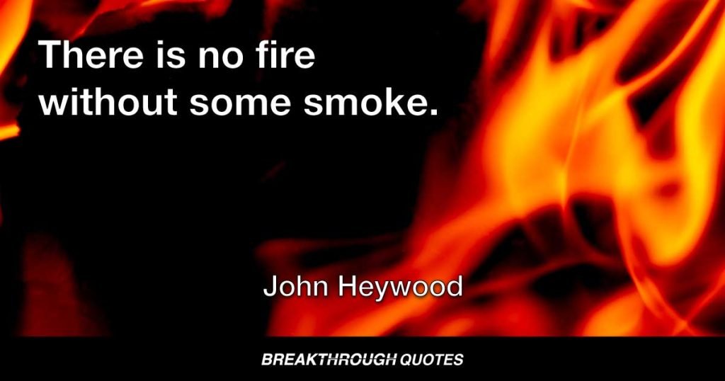 There is no fire without some smoke. — John Heywood