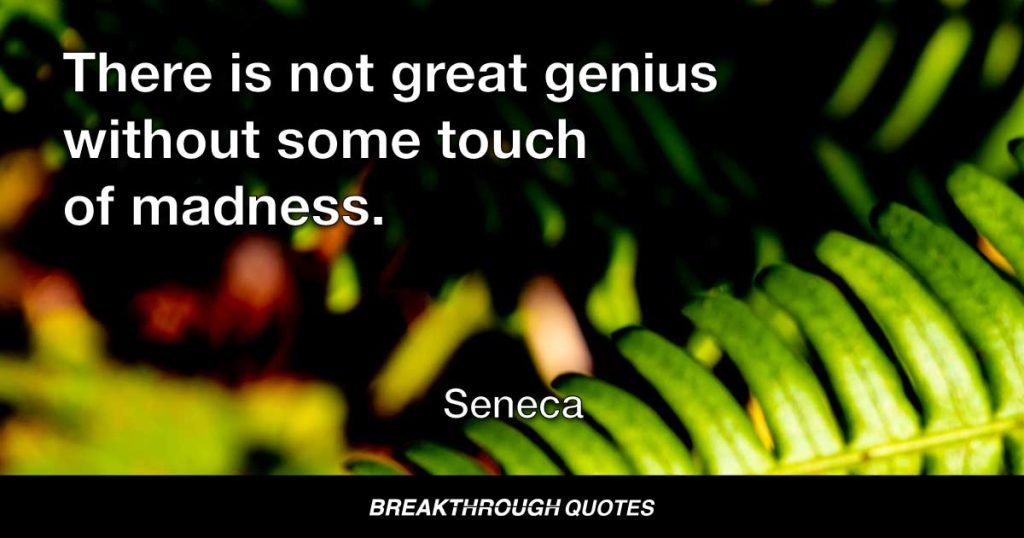 There is not great genius without some touch of madness. — Seneca