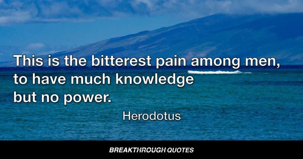 This is the bitterest pain among men, to have much knowledge but no power. — Herodotus