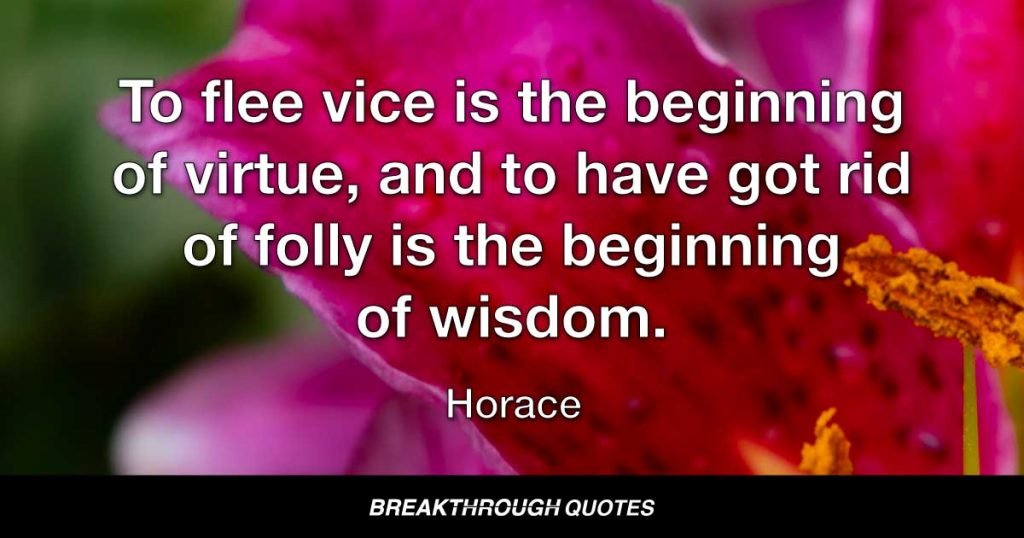 To flee vice is the beginning of virtue, and to have got rid of folly is the beginning of wisdom. — Horace