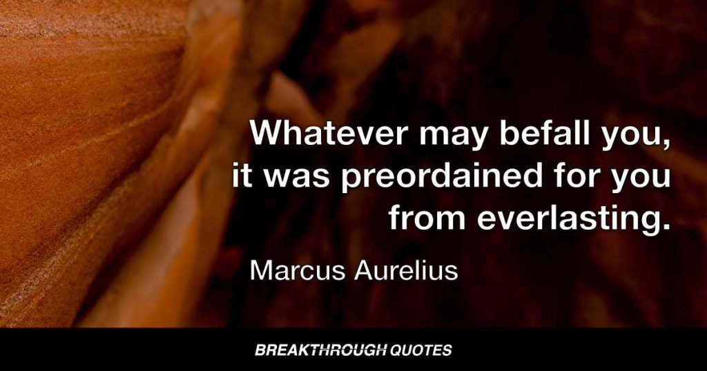 Whatever may befall you, it was preordained for you from everlasting. — Marcus Aurelius
