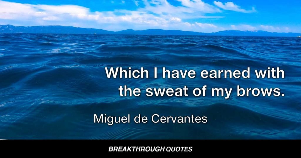 Which I have earned with the sweat of my brows. — Miguel de Cervantes