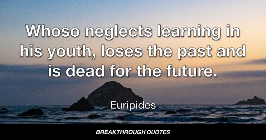 Whoso neglects learning in his youth, loses the past and is dead for the future. — Euripides