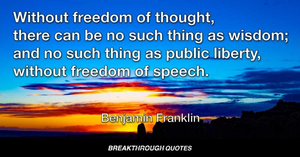 Without freedom of thought, there can be no such thing as wisdom; and no such thing as public liberty, without freedom of speech. — Benjamin Franklin