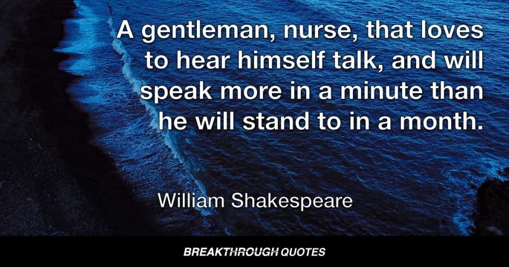 A gentleman, nurse, that loves to hear himself talk, and will speak more in a minute than he will stand to in a month. — William Shakespeare