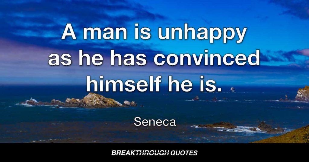 Everything hangs on ones thinking... A man is unhappy as he has convinced himself he is. — Seneca