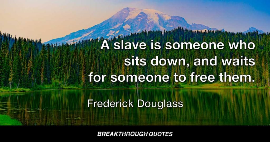 A slave is someone who sits down, and waits for someone to free them. — Frederick Douglass