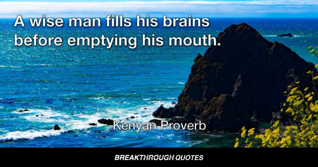 A wise man fills his brains before emptying his mouth. — Kenyan Proverb