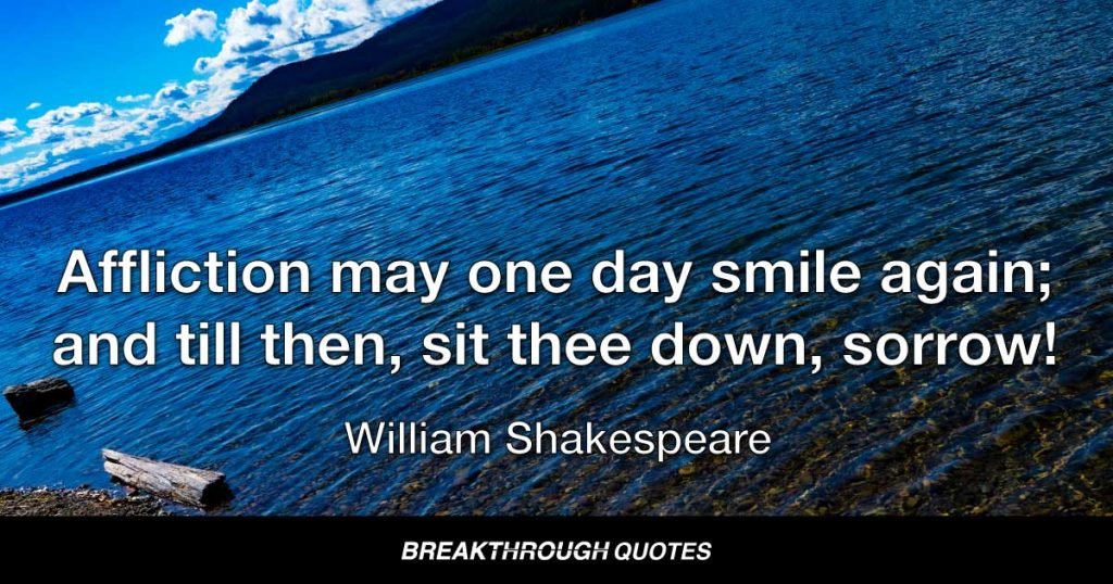 Affliction may one day smile again; and till then, sit thee down, sorrow! — William Shakespeare