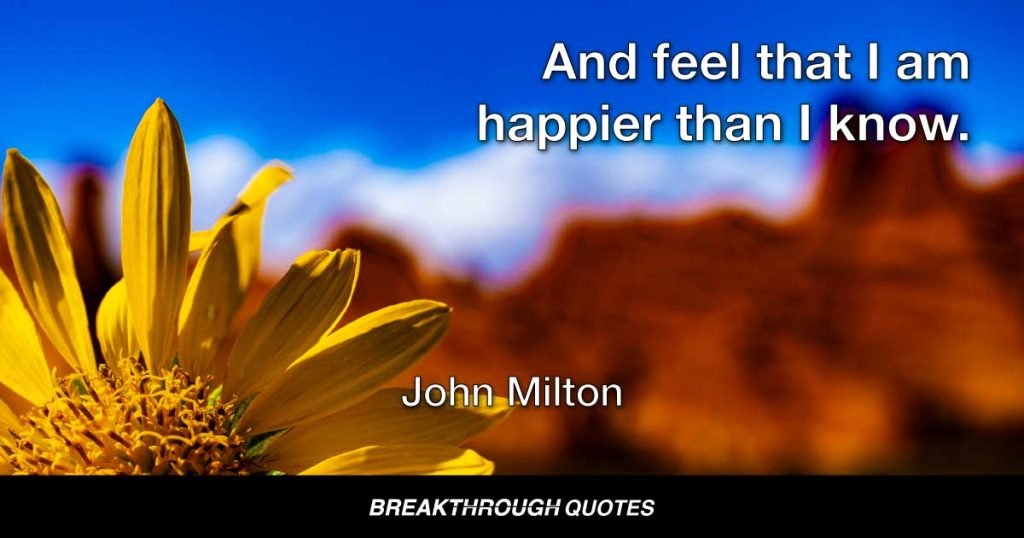 And feel that I am happier than I know. — John Milton