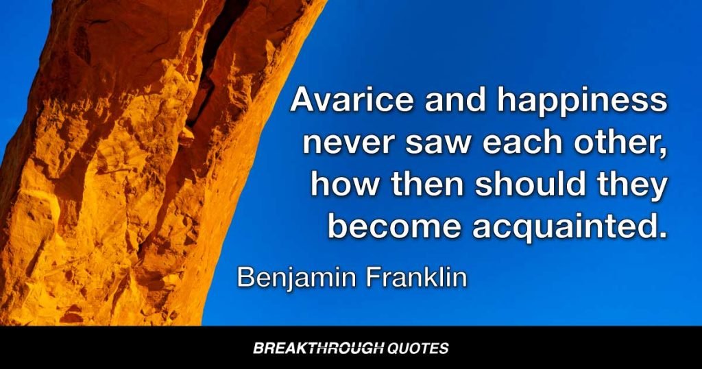 Avarice and happiness never saw each other, how then should they become acquainted. — Benjamin Franklin