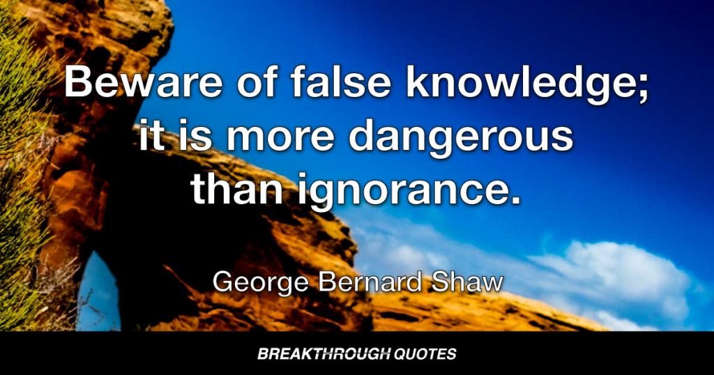 Beware of false knowledge; it is more dangerous than ignorance. — George Bernard Shaw