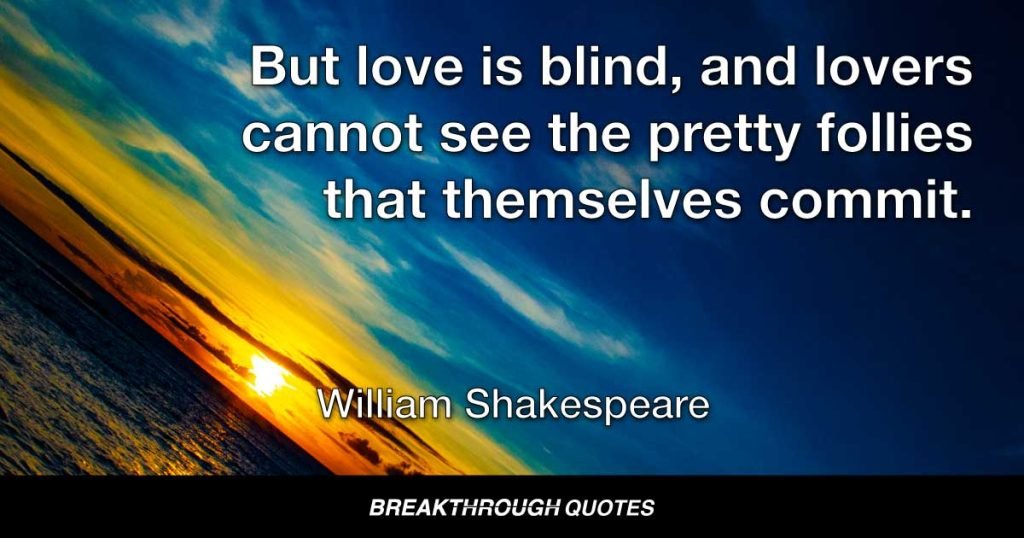 But love is blind, and lovers cannot see the pretty follies that themselves commit. — William Shakespeare