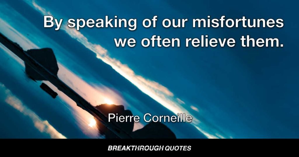 By speaking of our misfortunes we often relieve them. — Pierre Corneille