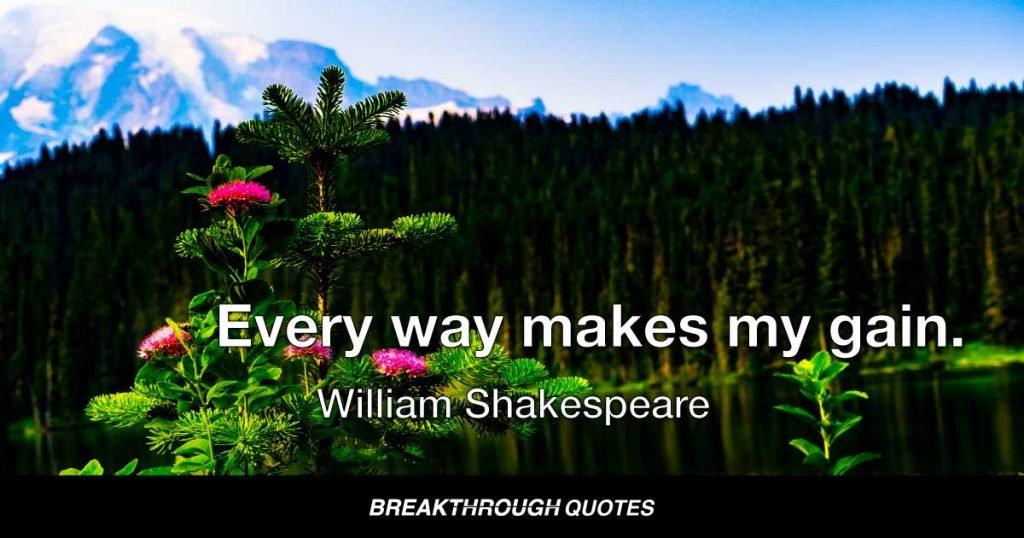 Every way makes my gain. — William Shakespeare