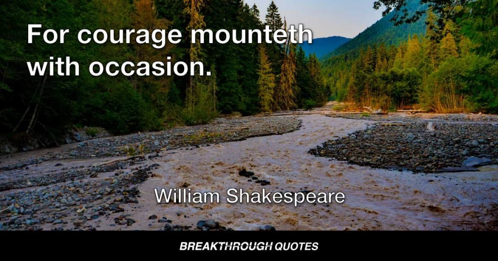 For courage mounteth with occasion. — William Shakespeare