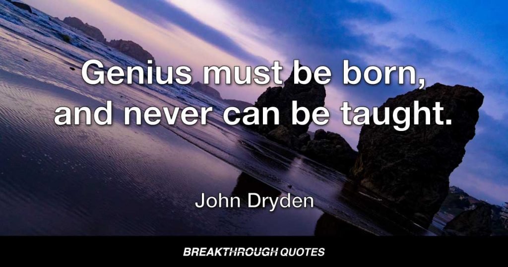 Genius must be born, and never can be taught. — John Dryden