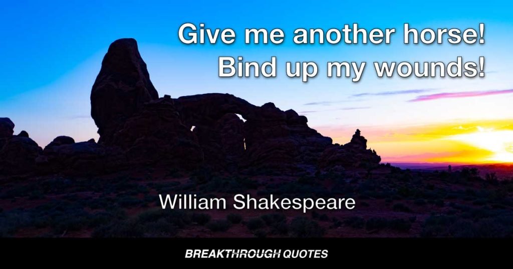 Give me another horse! Bind up my wounds! — William Shakespeare
