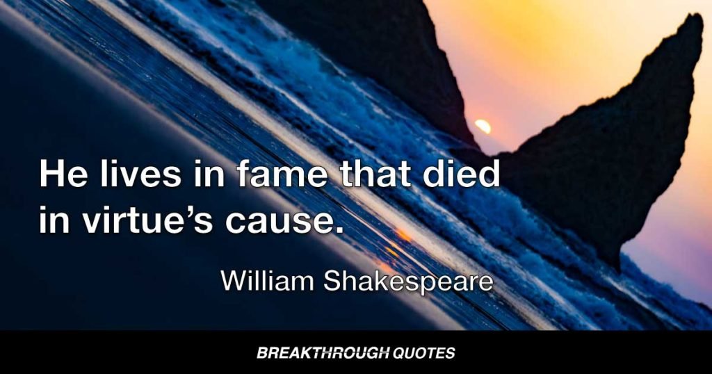He lives in fame that died in virtue’s cause. — William Shakespeare