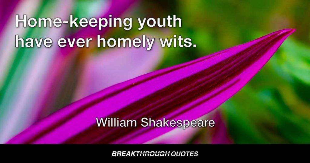 Home-keeping youth have ever homely wits. — William Shakespeare