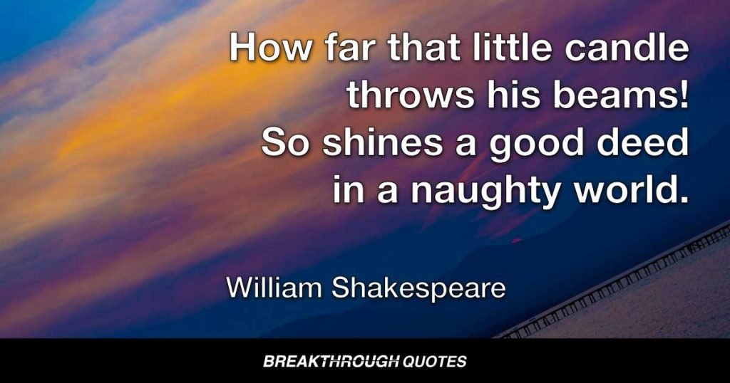 How far that little candle throws his beams! So shines a good deed in a naughty world. — William Shakespeare