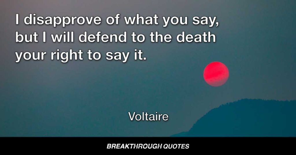 I disapprove of what you say, but I will defend to the death your right to say it. — Voltaire