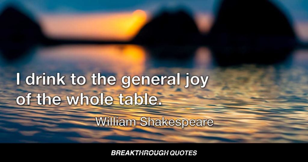 I drink to the general joy of the whole table. — William Shakespeare