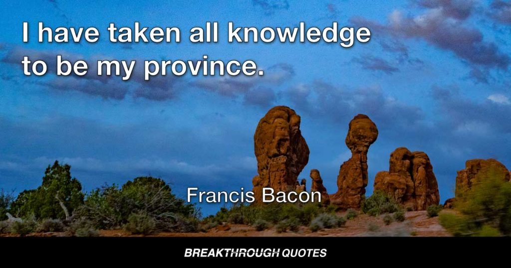 I have taken all knowledge to be my province. — Francis Bacon