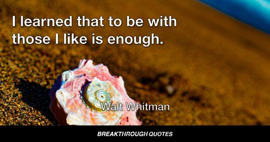 I learned that to be with those I like is enough. — Walt Whitman