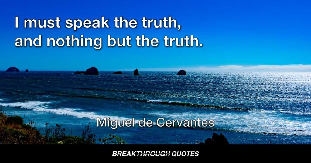 I must speak the truth, and nothing but the truth. — Miguel de Cervantes