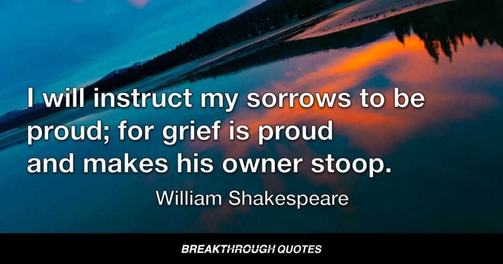 I will instruct my sorrows to be proud; for grief is proud and makes his owner stoop. — William Shakespeare