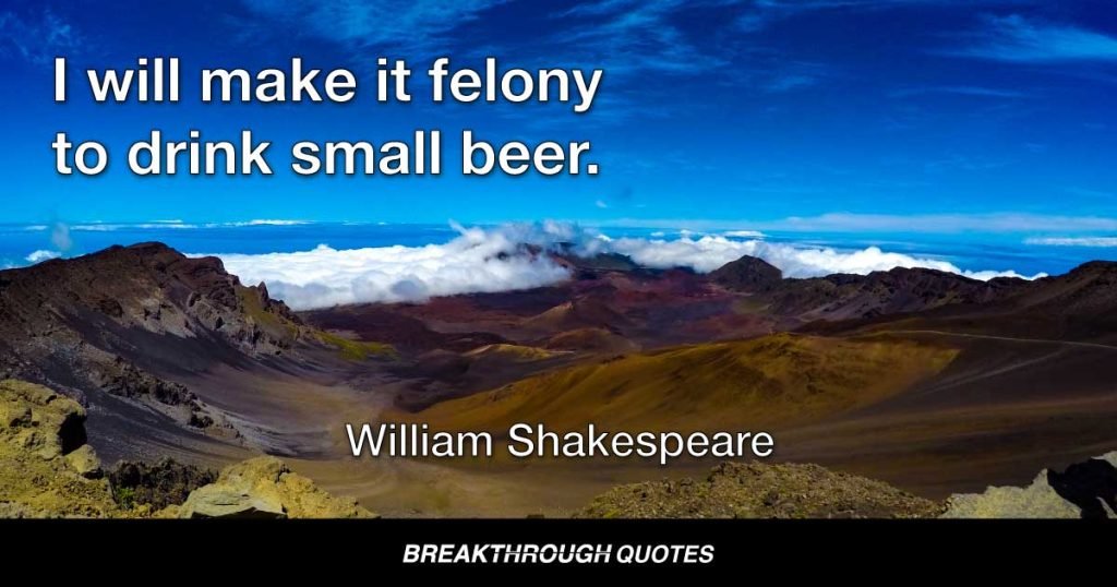 I will make it felony to drink small beer. — William Shakespeare