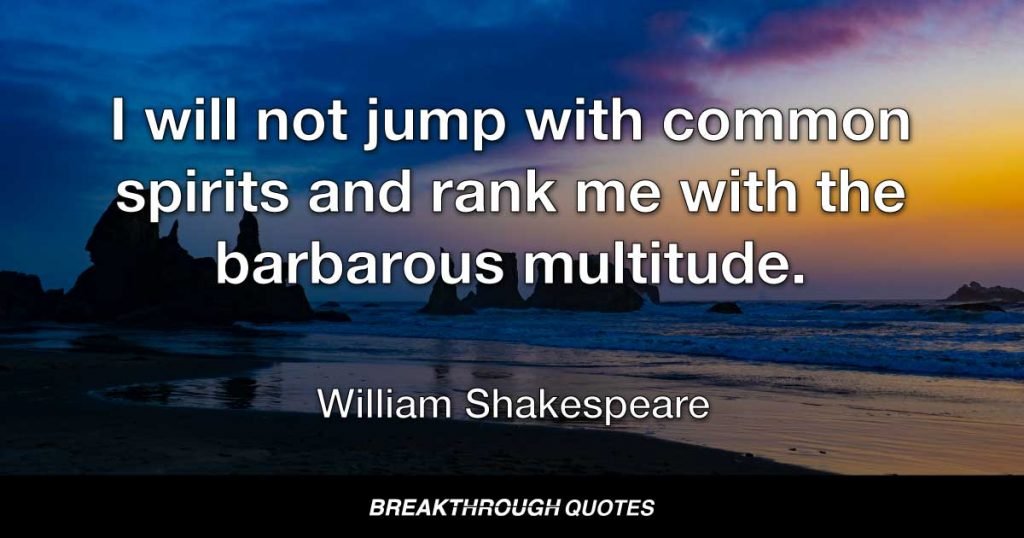 I will not jump with common spirits and rank me with the barbarous multitude. — William Shakespeare