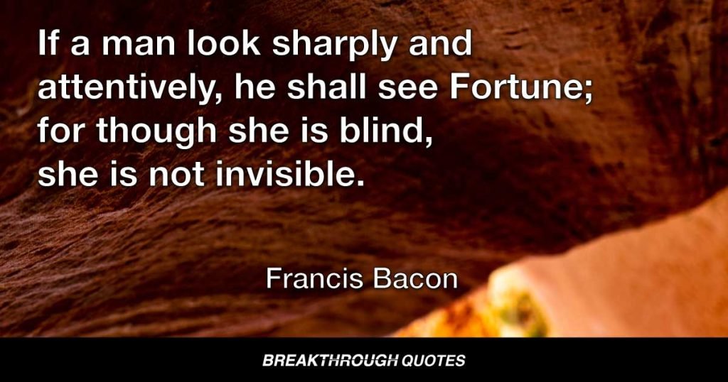 If a man look sharply and attentively, he shall see Fortune; for though she is blind, she is not invisible. — Francis Bacon