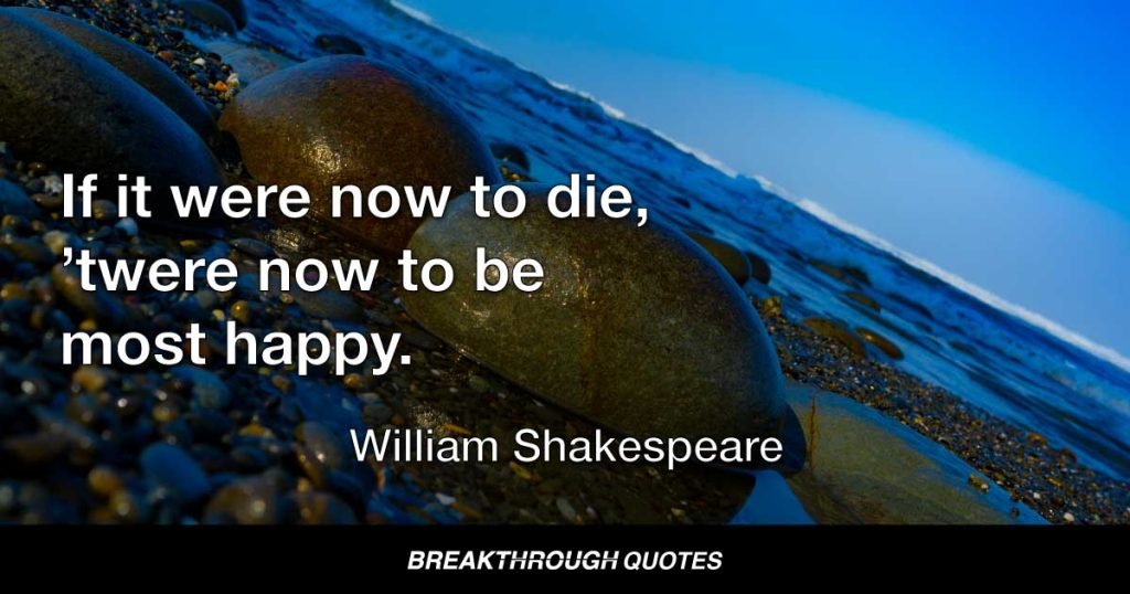 If it were now to die, ’twere now to be most happy. — William Shakespeare